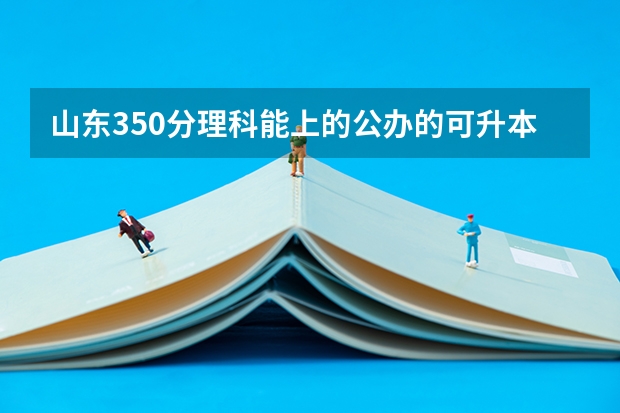 山东350分理科能上的公办的可升本的专科学校有哪些？