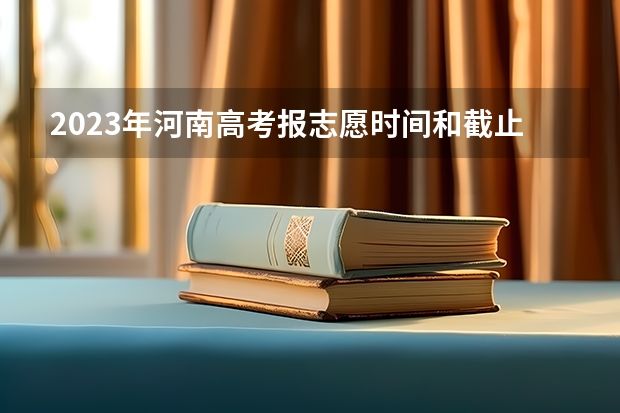 2023年河南高考报志愿时间和截止时间（河南高考一批志愿填报时间）