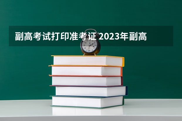 副高考试打印准考证 2023年副高准考证打印时间