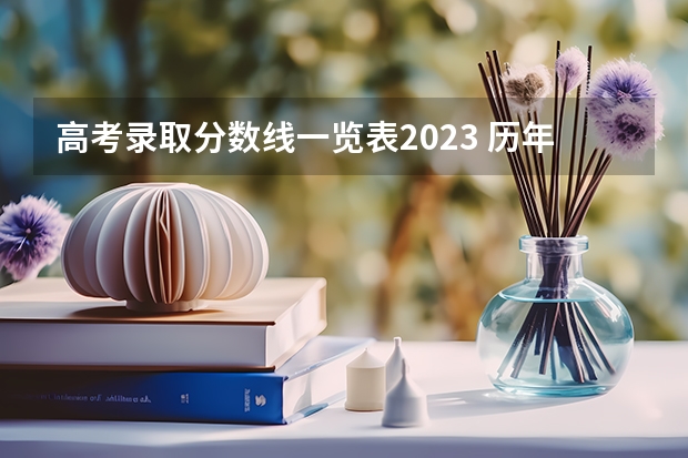 高考录取分数线一览表2023 历年高考分数线