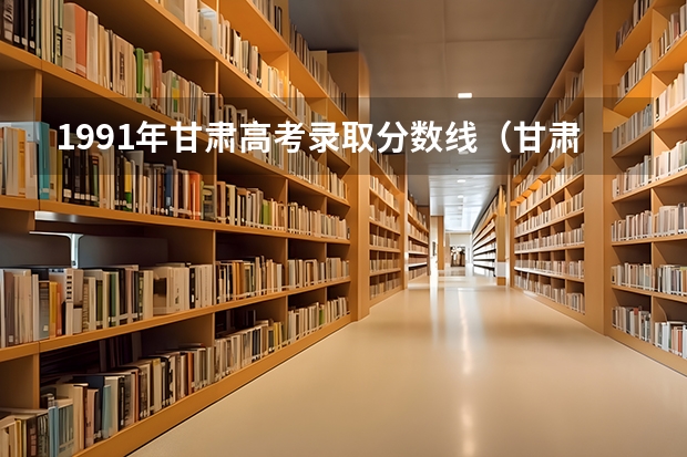 1991年甘肃高考录取分数线（甘肃高考录取人数及录取率）