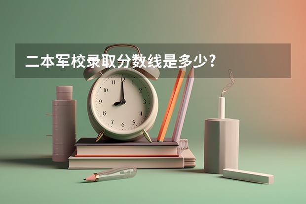 二本军校录取分数线是多少?