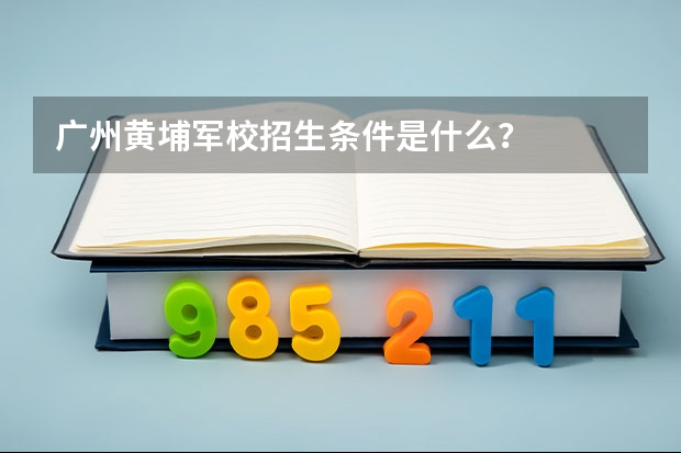 广州黄埔军校招生条件是什么？