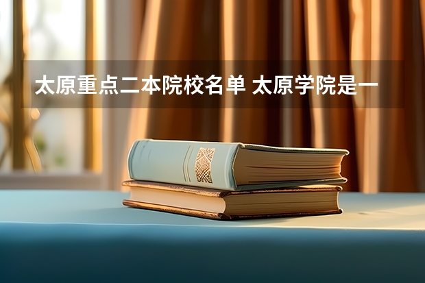 太原重点二本院校名单 太原学院是一本还是二本？