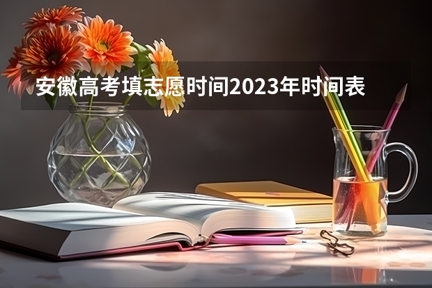 安徽高考填志愿时间2023年时间表（安徽省2023征集志愿填报时间）