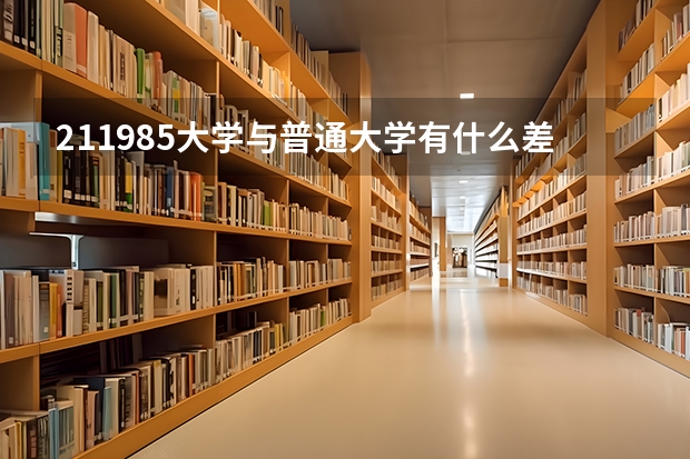 211/985大学与普通大学有什么差异聊聊你的看法？