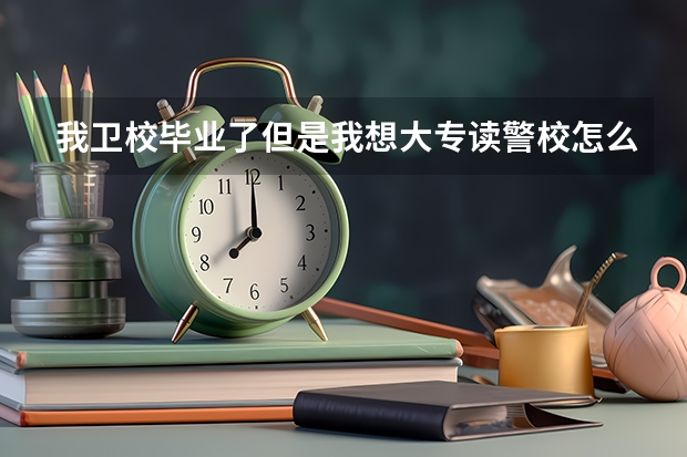 我卫校毕业了但是我想大专读警校怎么样可以上？