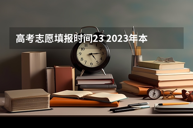 高考志愿填报时间23 2023年本科报志愿时间