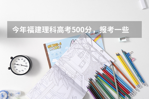 今年福建理科高考500分，报考一些什么比较好。