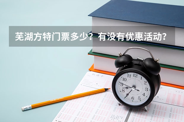 芜湖方特门票多少？有没有优惠活动？或者是有高考准考证会不会有优惠啊？