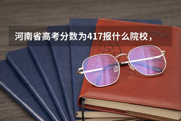 河南省高考分数为417报什么院校，有专家解答吗？