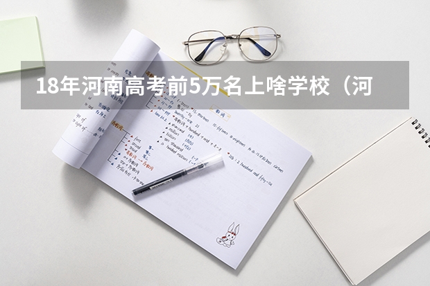 18年河南高考前5万名上啥学校（河南省高考4万多名能上的省外高校）