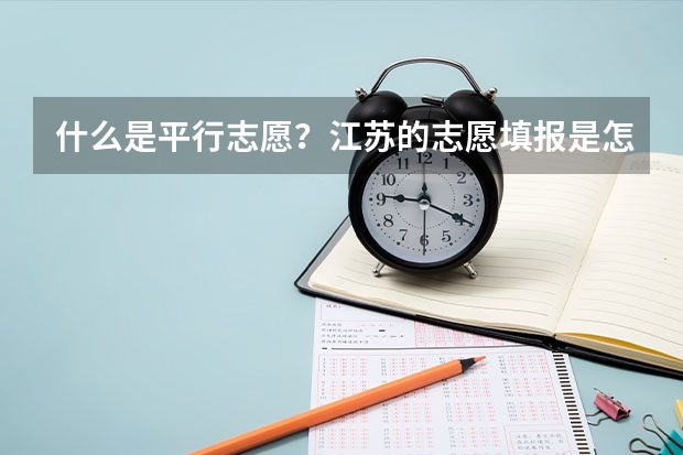 什么是平行志愿？江苏的志愿填报是怎么填的？今年只有平行志愿吗？那第一、第二志愿又是怎么回事？