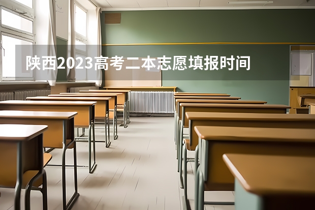 陕西2023高考二本志愿填报时间 二本啥时候填志愿陕西
