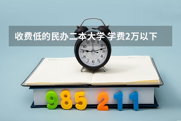 收费低的民办二本大学 学费2万以下的民办二本大学