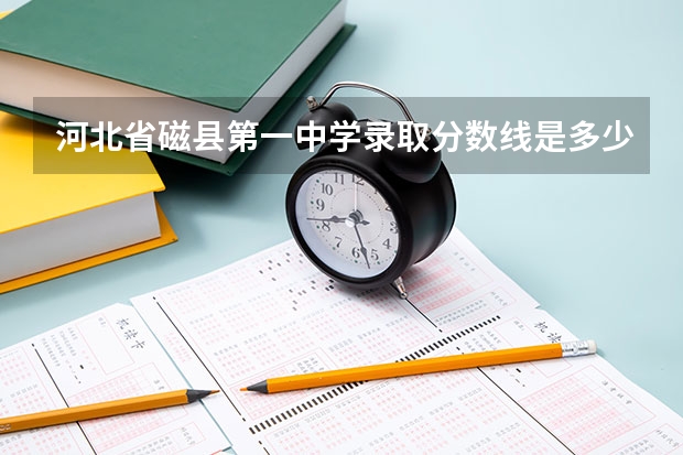 河北省磁县第一中学录取分数线是多少？
