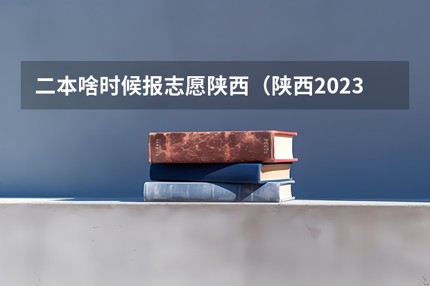 二本啥时候报志愿陕西（陕西2023高考二本志愿填报时间）