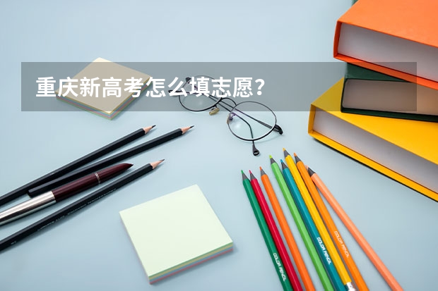 重庆新高考怎么填志愿？