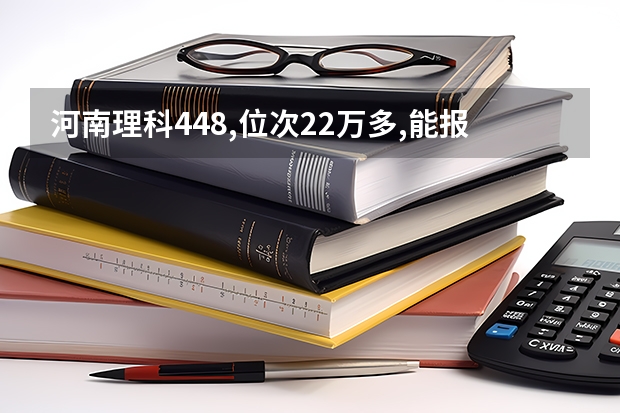 河南理科448,位次22万多,能报哪些学校?