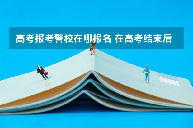 高考报考警校在哪报名 在高考结束后，是有关部门统一组织警校相关报考事项，还需要个人单独去某一警校的报考点进行报考