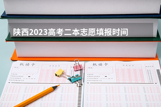 陕西2023高考二本志愿填报时间 今年陕西二本志愿填报时间
