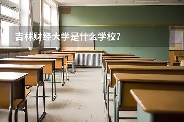 吉林财经大学是什么学校？