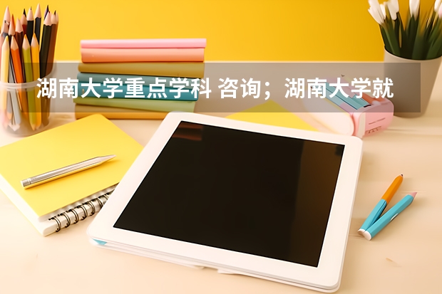 湖南大学重点学科 咨询；湖南大学就业情况？重点学科等。还有学风、校风、住宿等问题，谢谢