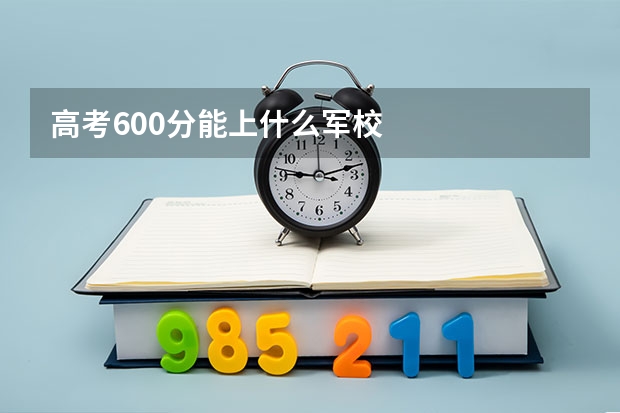 高考600分能上什么军校