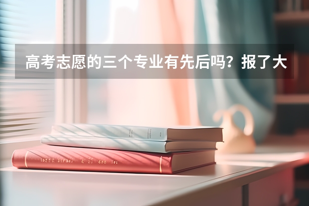 高考志愿的三个专业有先后吗？报了大学后面的那三个专业，学校怎么录取了？