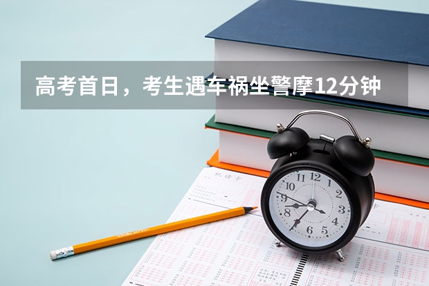 高考首日，考生遇车祸坐警摩12分钟到考场，高考前该做好哪些规划？