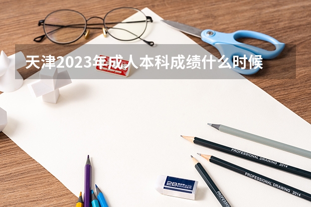 天津2023年成人本科成绩什么时候出来？