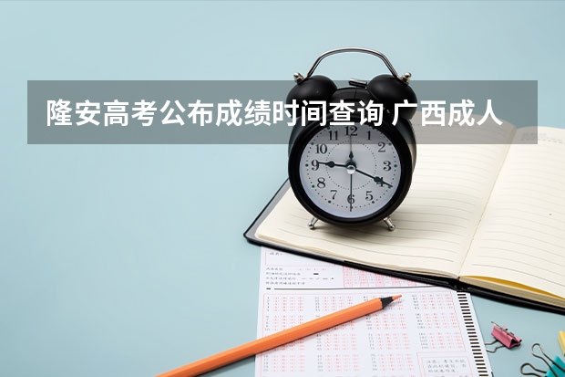 隆安高考公布成绩时间查询 广西成人高考报名须知？