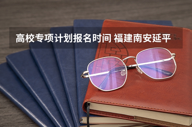 高校专项计划报名时间 福建南安延平中学高考本科率