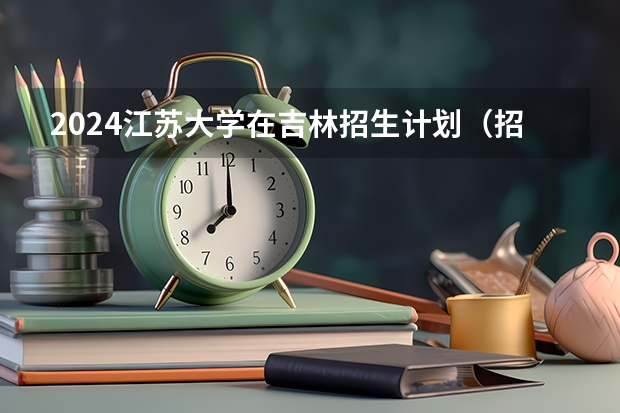 2024江苏大学在吉林招生计划（招生人数）