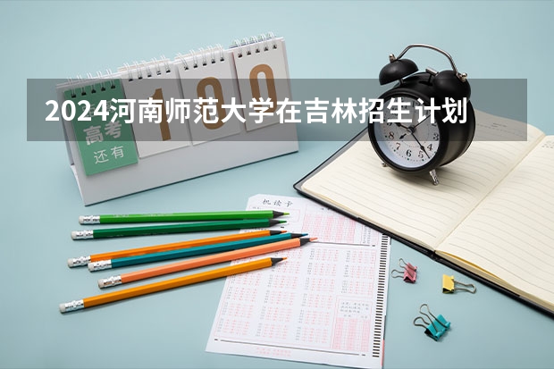 2024河南师范大学在吉林招生计划（招生人数）