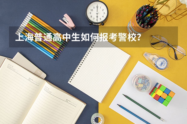 上海普通高中生如何报考警校？