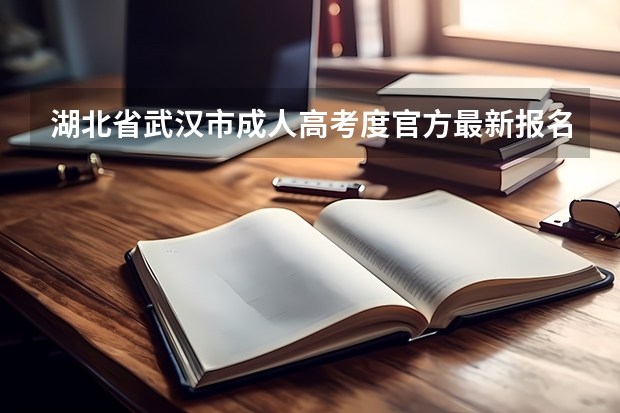湖北省武汉市成人高考度官方最新报名流程以及报名条件是什么？