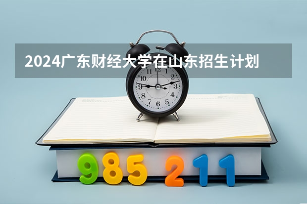 2024广东财经大学在山东招生计划（招生人数）