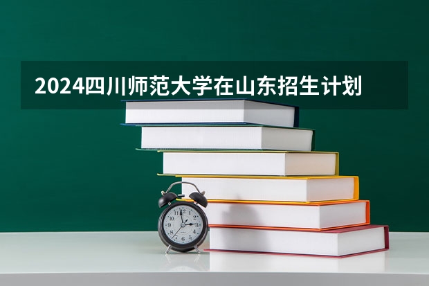 2024四川师范大学在山东招生计划（招生人数）