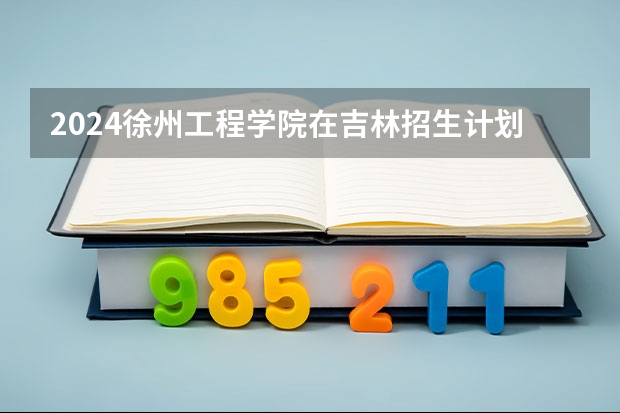 2024徐州工程学院在吉林招生计划（招生人数）