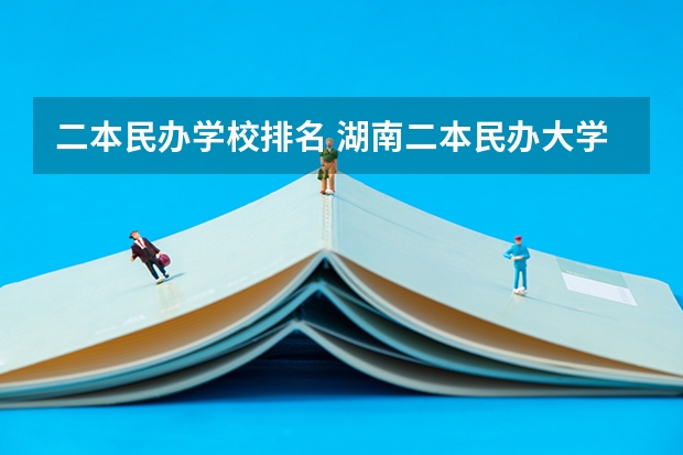 二本民办学校排名 湖南二本民办大学排名及分数线