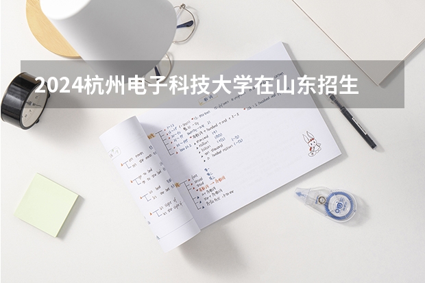 2024杭州电子科技大学在山东招生计划（招生人数）