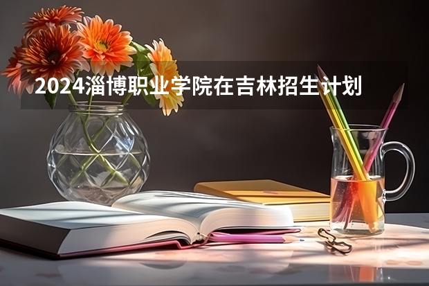 2024淄博职业学院在吉林招生计划（招生人数）