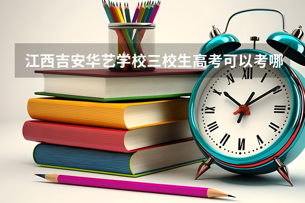 江西吉安华艺学校三校生高考可以考哪些大学？