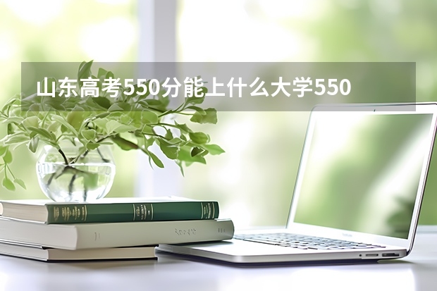 山东高考550分能上什么大学550分能上什么大学