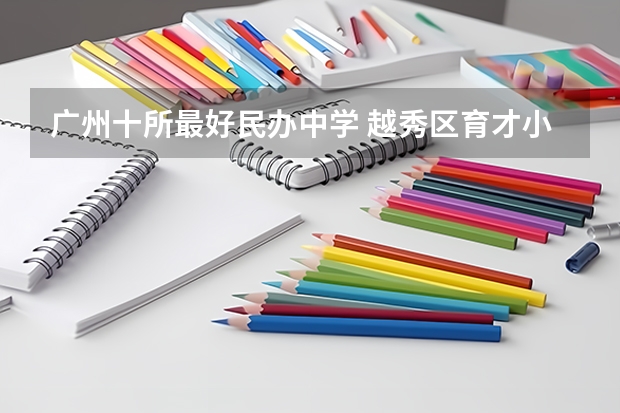 广州十所最好民办中学 越秀区育才小学好不好