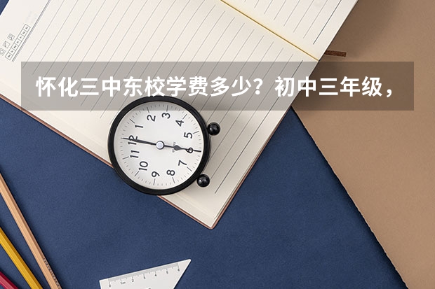 怀化三中东校学费多少？初中三年级，中午吃一餐，早去晚归家