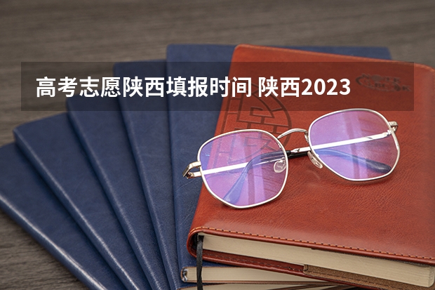 高考志愿陕西填报时间 陕西2023年高考志愿填报时间