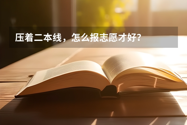 压着二本线，怎么报志愿才好？