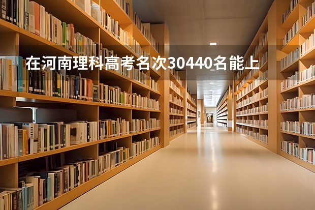 在河南理科高考名次30440名能上什么大学？